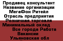 Продавец-консультант › Название организации ­ МегаФон Ритейл › Отрасль предприятия ­ Розничная торговля › Минимальный оклад ­ 25 000 - Все города Работа » Вакансии   . Ульяновская обл.,Барыш г.